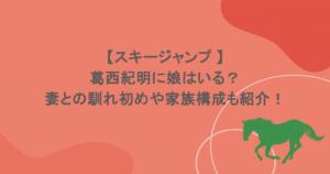 【スキージャンプ 】葛西紀明に娘はいる？妻との馴れ初めや家族構成も紹介！