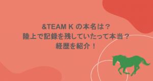 &TEAM K の本名は？陸上で記録を残していたって本当？経歴を紹介！