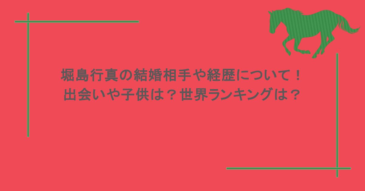 堀島行真の結婚相手や経歴について！出会いや子供は？世界ランキングは？