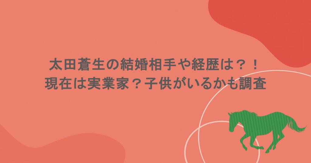 太田蒼生の結婚相手や経歴は？！現在は実業家？子供がいるかも調査