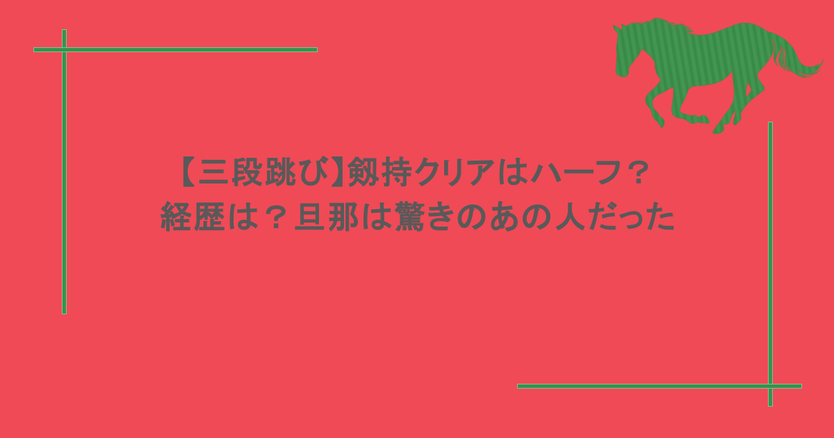 【三段跳び】剱持クリアはハーフ？経歴は？旦那は驚きのあの人だった